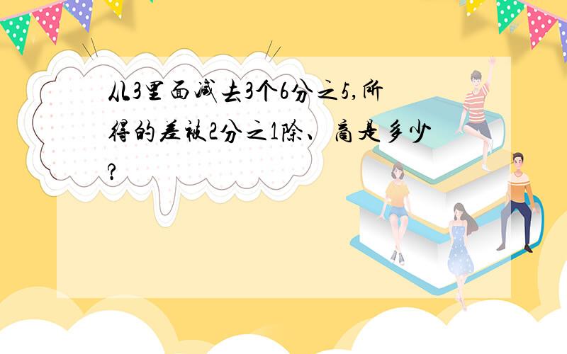 从3里面减去3个6分之5,所得的差被2分之1除、商是多少?