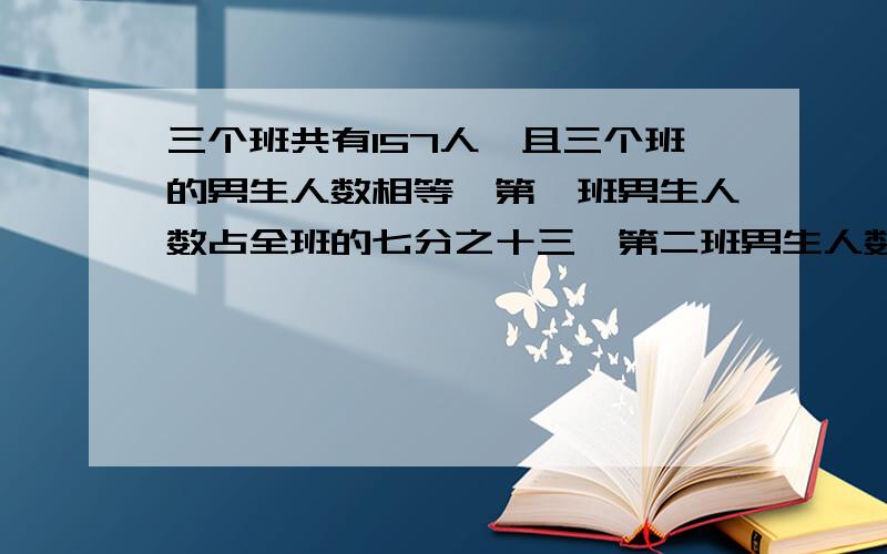 三个班共有157人,且三个班的男生人数相等,第一班男生人数占全班的七分之十三,第二班男生人数占全班的四