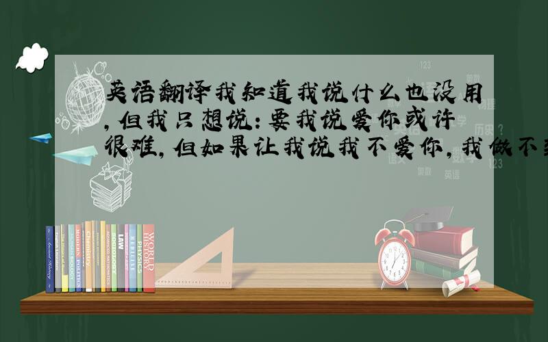 英语翻译我知道我说什么也没用,但我只想说：要我说爱你或许很难,但如果让我说我不爱你,我做不到 英语怎么翻译啊