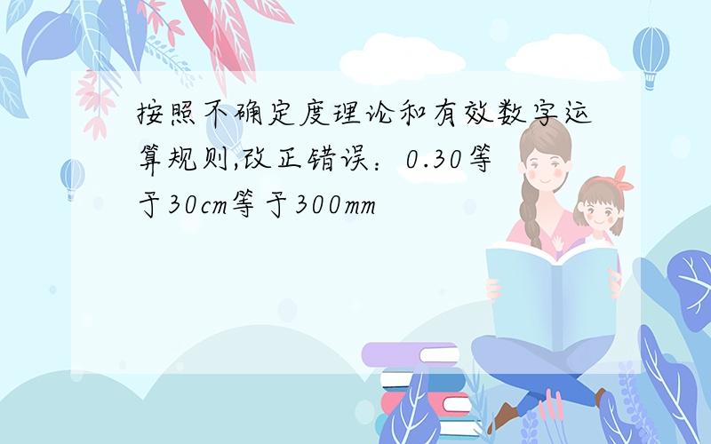 按照不确定度理论和有效数字运算规则,改正错误：0.30等于30cm等于300mm