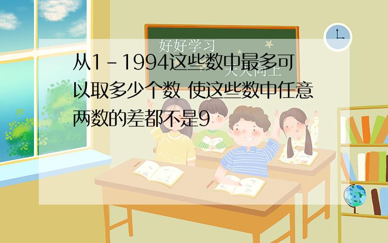 从1-1994这些数中最多可以取多少个数 使这些数中任意两数的差都不是9