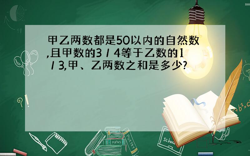 甲乙两数都是50以内的自然数,且甲数的3／4等于乙数的1／3,甲、乙两数之和是多少?