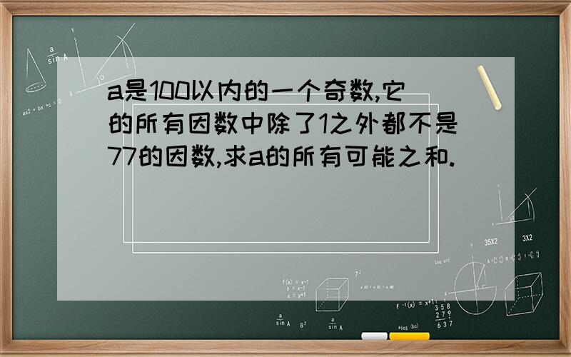 a是100以内的一个奇数,它的所有因数中除了1之外都不是77的因数,求a的所有可能之和.