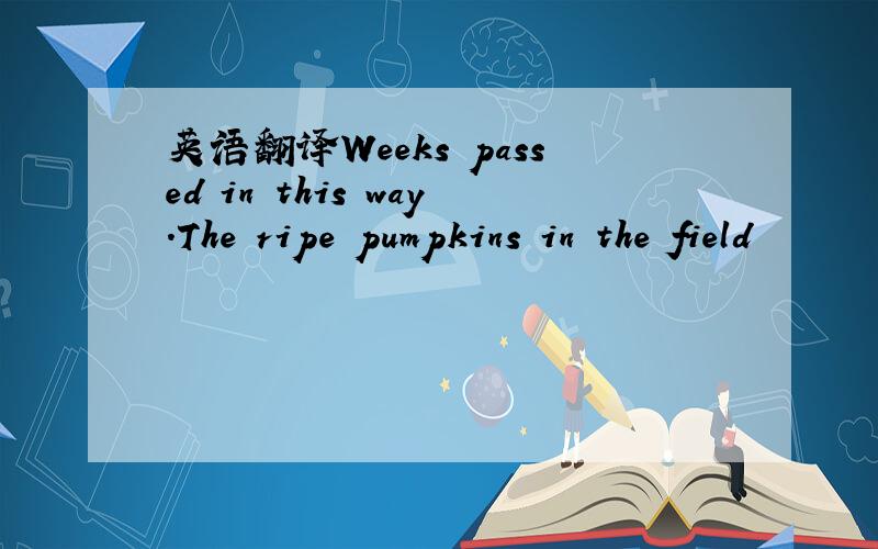 英语翻译Weeks passed in this way.The ripe pumpkins in the field