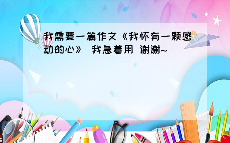 我需要一篇作文《我怀有一颗感动的心》 我急着用 谢谢~