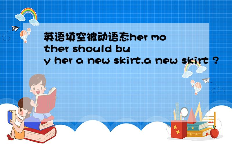 英语填空被动语态her mother should buy her a new skirt.a new skirt ?