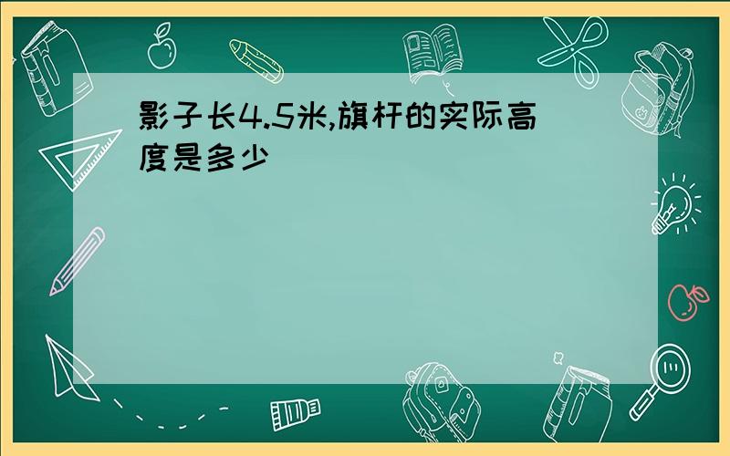 影子长4.5米,旗杆的实际高度是多少