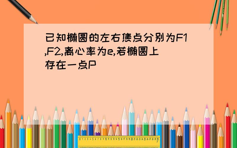 已知椭圆的左右焦点分别为F1,F2,离心率为e,若椭圆上存在一点P