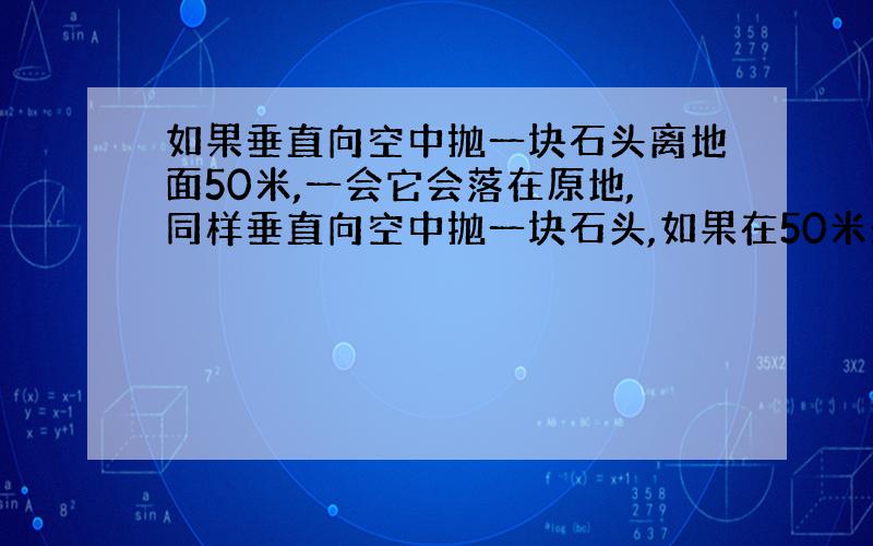 如果垂直向空中抛一块石头离地面50米,一会它会落在原地,同样垂直向空中抛一块石头,如果在50米处静止了,它与原地还保持垂