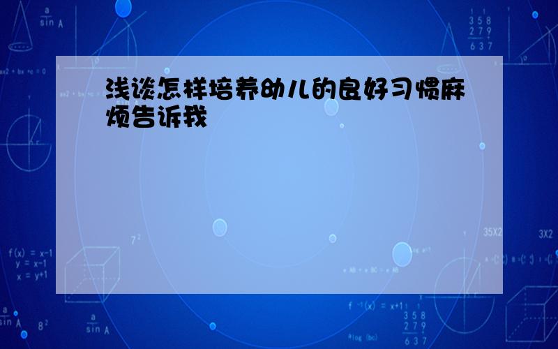 浅谈怎样培养幼儿的良好习惯麻烦告诉我