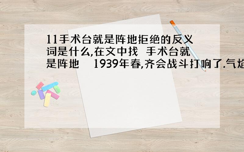 11手术台就是阵地拒绝的反义词是什么,在文中找　手术台就是阵地　　1939年春,齐会战斗打响了.气焰嚣张的日军刚到齐会镇