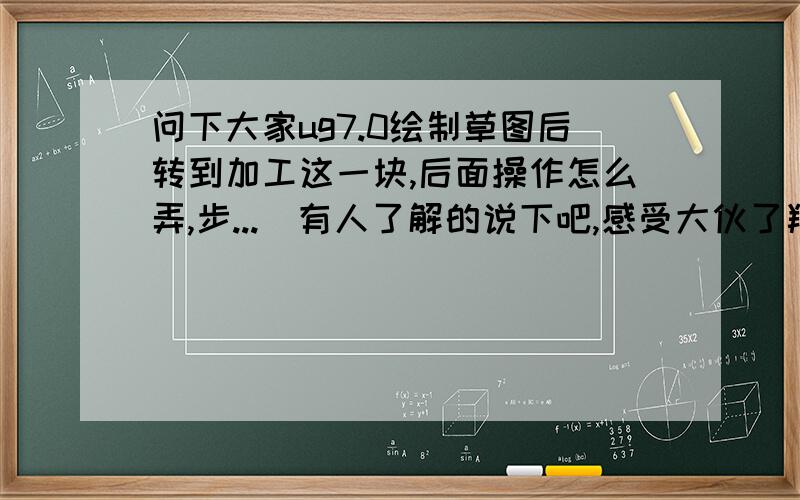 问下大家ug7.0绘制草图后转到加工这一块,后面操作怎么弄,步...　有人了解的说下吧,感受大伙了羚3