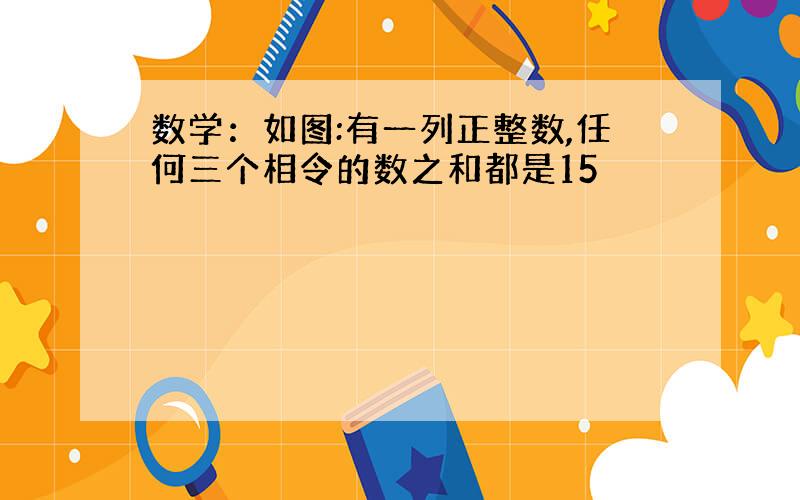 数学：如图:有一列正整数,任何三个相令的数之和都是15