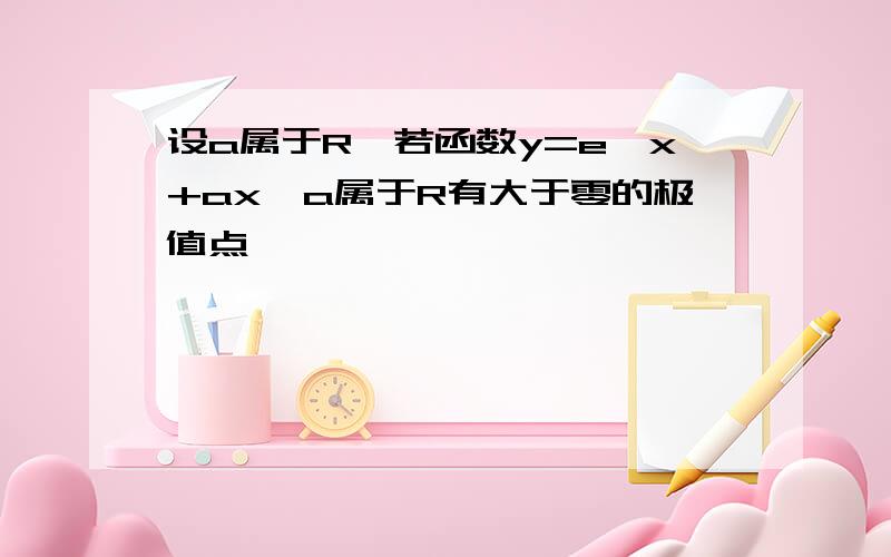 设a属于R,若函数y=e^x+ax,a属于R有大于零的极值点,