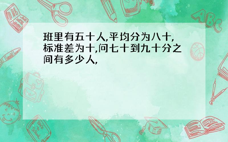 班里有五十人,平均分为八十,标准差为十,问七十到九十分之间有多少人,