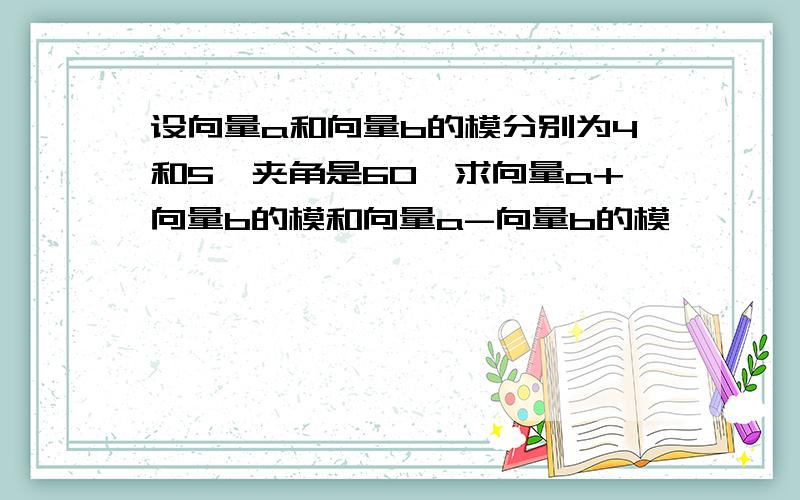 设向量a和向量b的模分别为4和5,夹角是60,求向量a+向量b的模和向量a-向量b的模