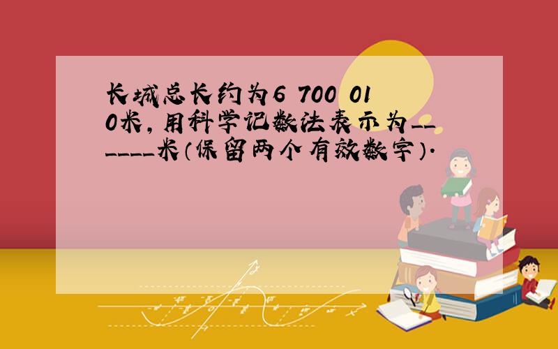 长城总长约为6 700 010米，用科学记数法表示为______米（保留两个有效数字）．