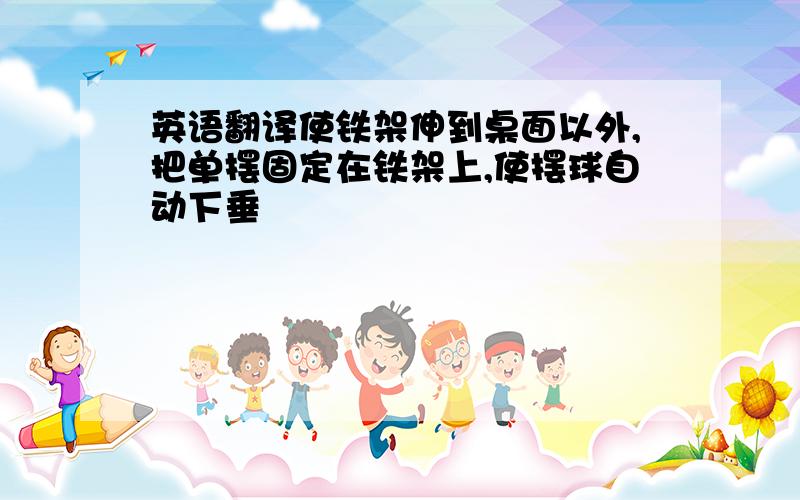 英语翻译使铁架伸到桌面以外,把单摆固定在铁架上,使摆球自动下垂