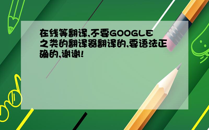 在线等翻译,不要GOOGLE之类的翻译器翻译的,要语法正确的,谢谢!