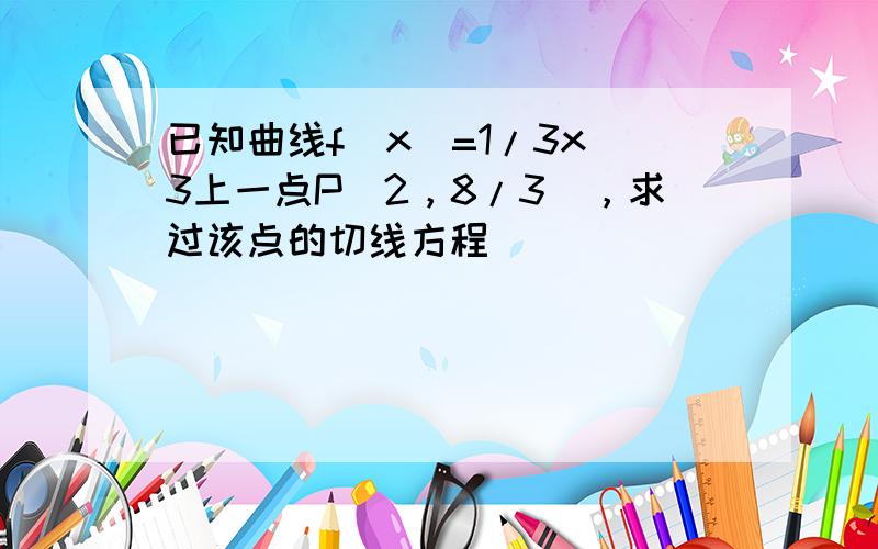 已知曲线f（x）=1/3x^3上一点P（2，8/3），求过该点的切线方程