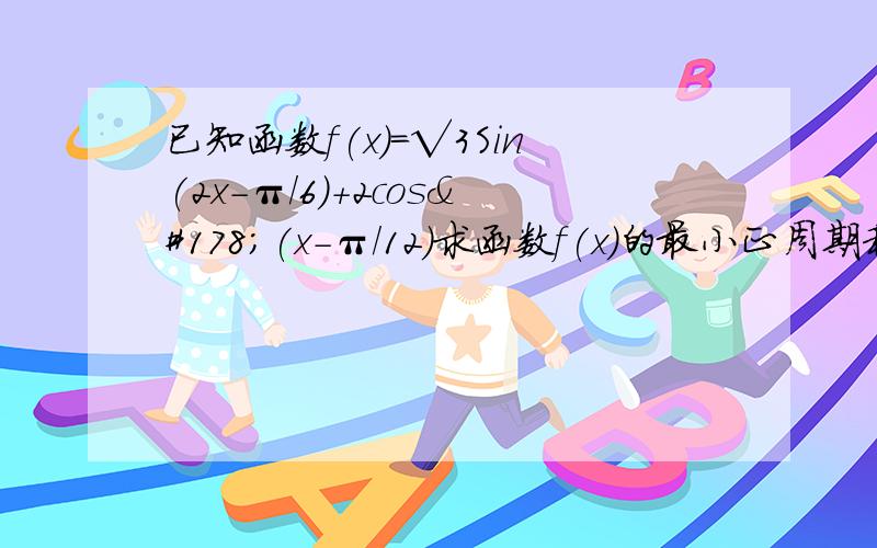 已知函数f(x)=√3Sin(2x-π/6)+2cos²(x-π/12)求函数f(x)的最小正周期和最大值