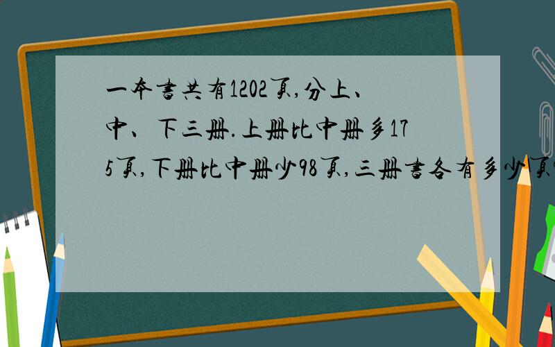 一本书共有1202页,分上、中、下三册.上册比中册多175页,下册比中册少98页,三册书各有多少页?