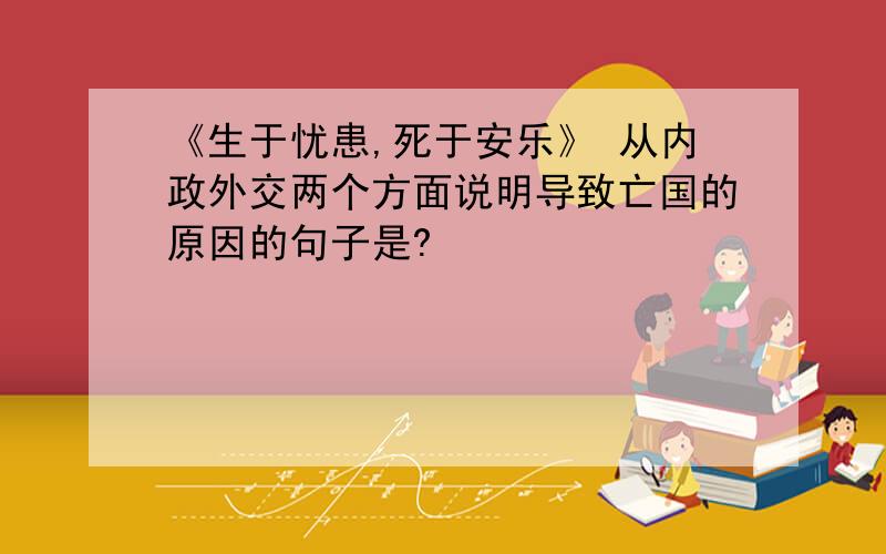 《生于忧患,死于安乐》 从内政外交两个方面说明导致亡国的原因的句子是?