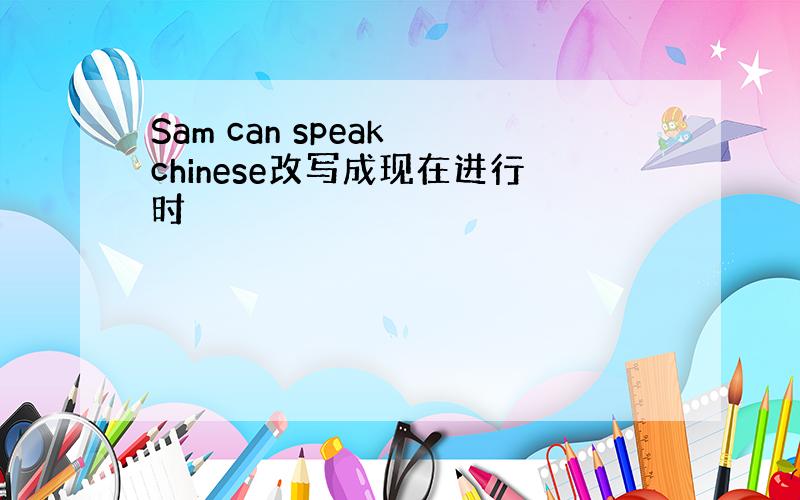 Sam can speak chinese改写成现在进行时