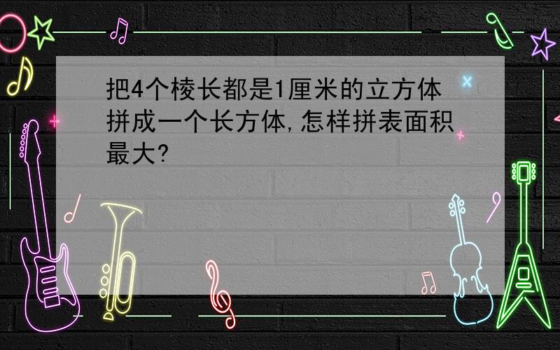 把4个棱长都是1厘米的立方体拼成一个长方体,怎样拼表面积最大?