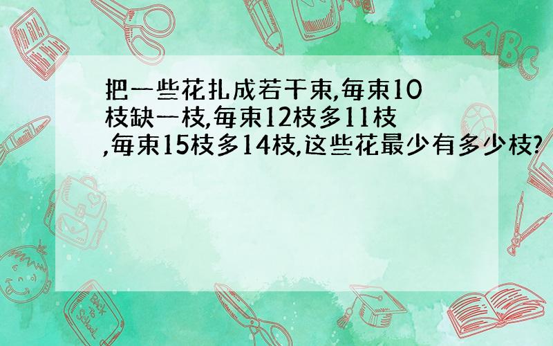 把一些花扎成若干束,毎束10枝缺一枝,毎束12枝多11枝,毎束15枝多14枝,这些花最少有多少枝?