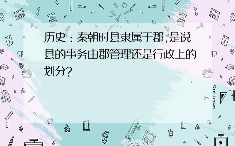 历史：秦朝时县隶属于郡,是说县的事务由郡管理还是行政上的划分?