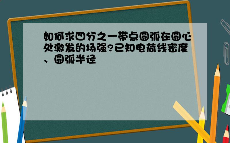 如何求四分之一带点圆弧在圆心处激发的场强?已知电荷线密度、圆弧半径