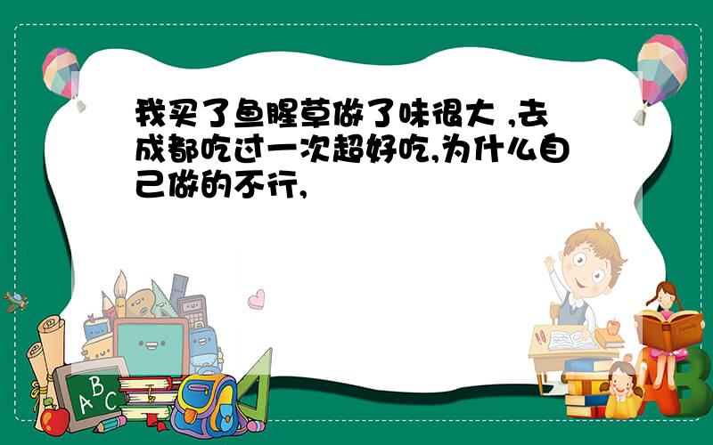 我买了鱼腥草做了味很大 ,去成都吃过一次超好吃,为什么自己做的不行,