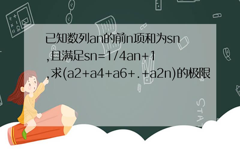 已知数列an的前n项和为sn,且满足sn=1/4an+1,求(a2+a4+a6+.+a2n)的极限