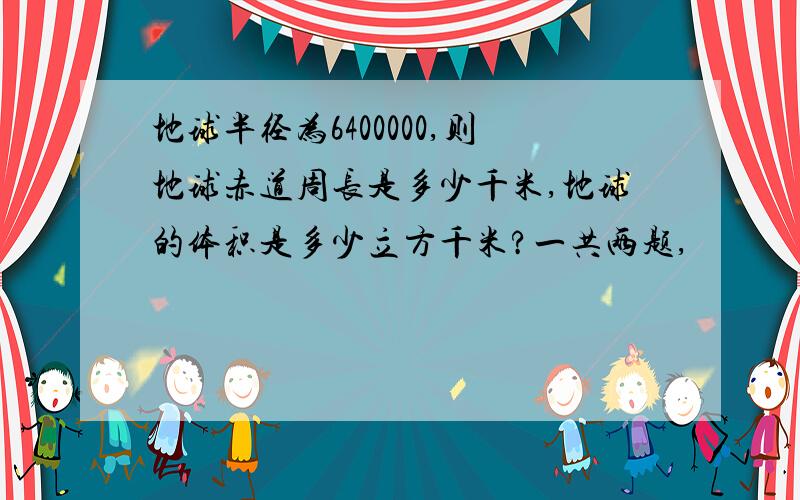 地球半径为6400000,则地球赤道周长是多少千米,地球的体积是多少立方千米?一共两题,