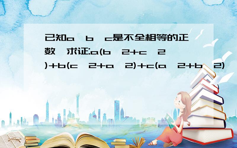 已知a,b,c是不全相等的正数,求证:a(b^2+c^2)+b(c^2+a^2)+c(a^2+b^2)>6abc