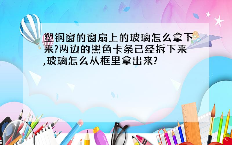 塑钢窗的窗扇上的玻璃怎么拿下来?两边的黑色卡条已经拆下来,玻璃怎么从框里拿出来?