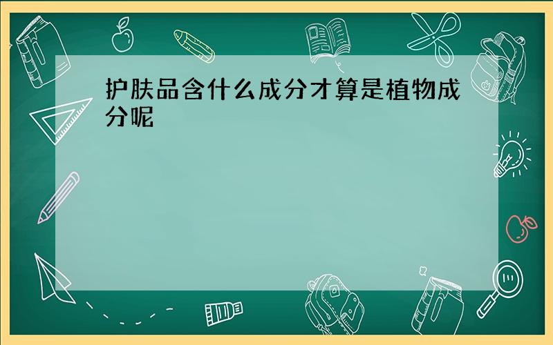 护肤品含什么成分才算是植物成分呢