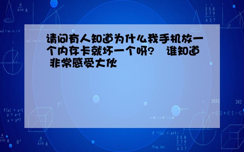 请问有人知道为什么我手机放一个内存卡就坏一个呀?　谁知道 非常感受大伙