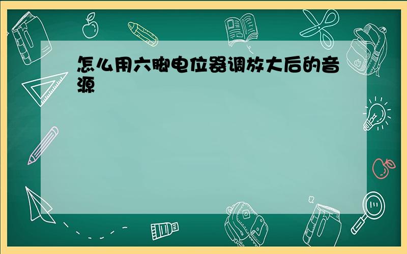 怎么用六脚电位器调放大后的音源