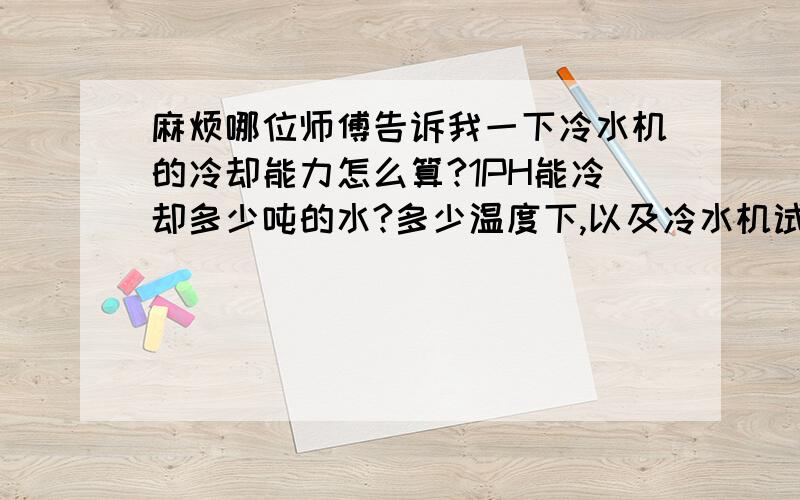 麻烦哪位师傅告诉我一下冷水机的冷却能力怎么算?1PH能冷却多少吨的水?多少温度下,以及冷水机试机方面问