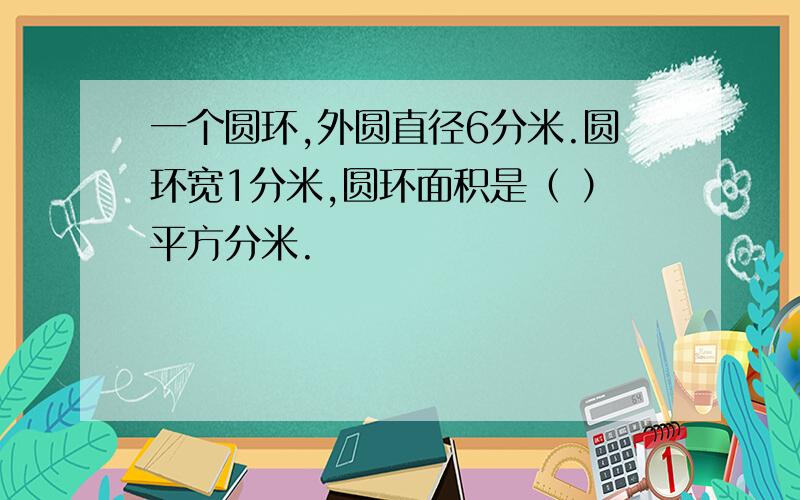 一个圆环,外圆直径6分米.圆环宽1分米,圆环面积是（ ）平方分米.