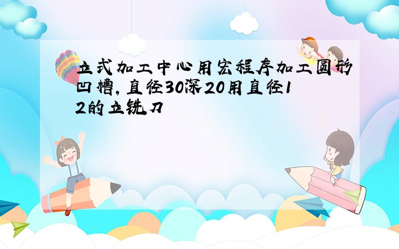 立式加工中心用宏程序加工圆形凹槽,直径30深20用直径12的立铣刀