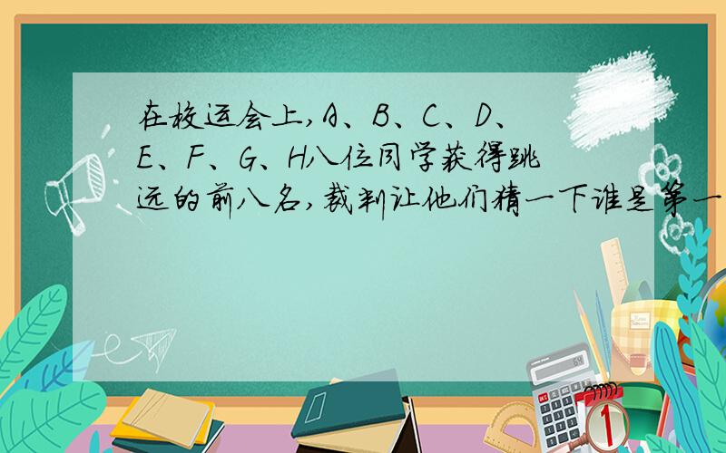 在校运会上,A、B、C、D、E、F、G、H八位同学获得跳远的前八名,裁判让他们猜一下谁是第一名.