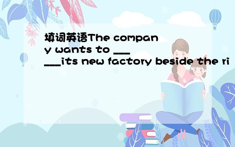 填词英语The company wants to ______its new factory beside the ri