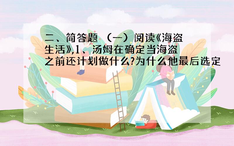 二、简答题 （一）阅读《海盗生活》,1、汤姆在确定当海盗之前还计划做什么?为什么他最后选定