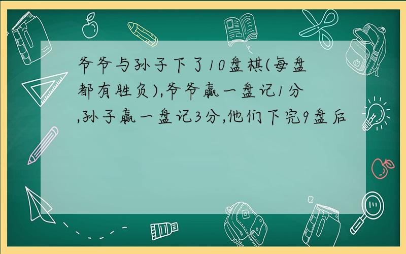 爷爷与孙子下了10盘棋(每盘都有胜负),爷爷赢一盘记1分,孙子赢一盘记3分,他们下完9盘后