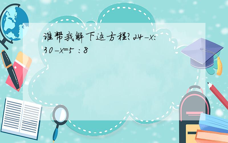 谁帮我解下这方程?24-x：30-x=5 :8