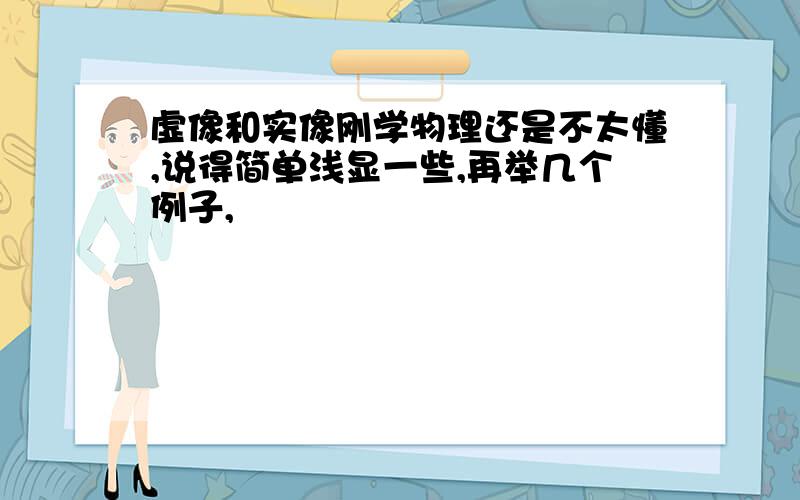 虚像和实像刚学物理还是不太懂,说得简单浅显一些,再举几个例子,