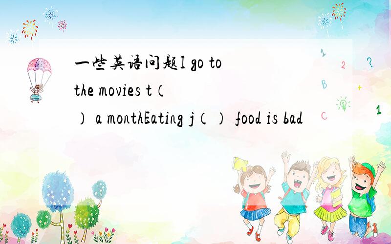 一些英语问题I go to the movies t（ ） a monthEating j（） food is bad